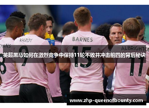 英超黑马如何在激烈竞争中保持11轮不败并冲击前四的背后秘诀