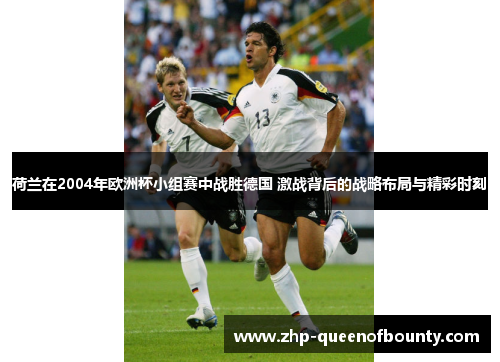 荷兰在2004年欧洲杯小组赛中战胜德国 激战背后的战略布局与精彩时刻 荷兰在2004年欧洲杯小组赛中战胜德国 激战背后的战略布局与精彩时刻