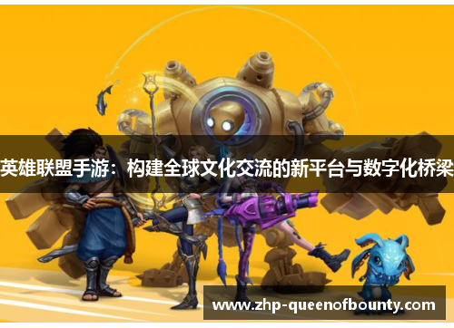 英雄联盟手游：构建全球文化交流的新平台与数字化桥梁