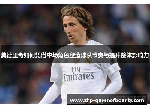 莫德里奇如何凭借中场角色塑造球队节奏与提升整体影响力 莫德里奇如何凭借中场角色塑造球队节奏与提升整体影响力