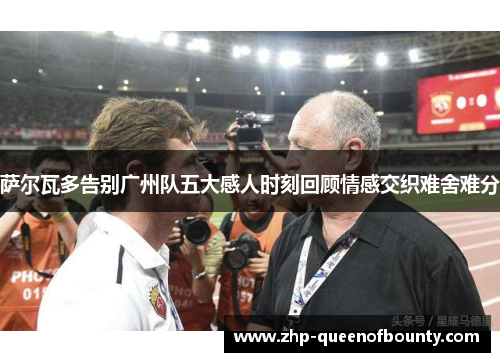 萨尔瓦多告别广州队五大感人时刻回顾情感交织难舍难分