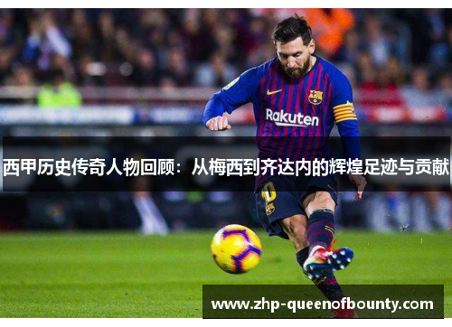西甲历史传奇人物回顾:从梅西到齐达内的辉煌足迹与贡献 西甲历史传奇人物回顾:从梅西到齐达内的辉煌足迹与贡献