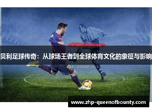 贝利足球传奇:从球场王者到全球体育文化的象征与影响 贝利足球传奇:从球场王者到全球体育文化的象征与影响
