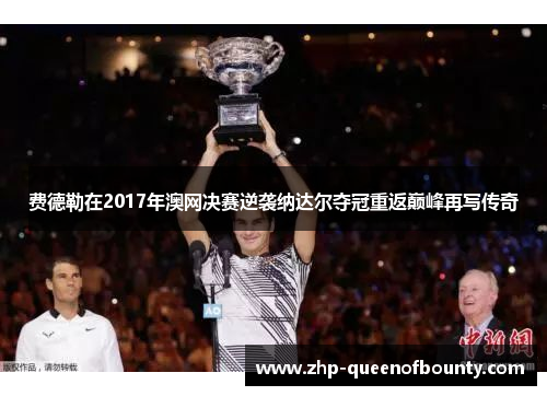 费德勒在2017年澳网决赛逆袭纳达尔夺冠重返巅峰再写传奇 费德勒在2017年澳网决赛逆袭纳达尔夺冠重返巅峰再写传奇