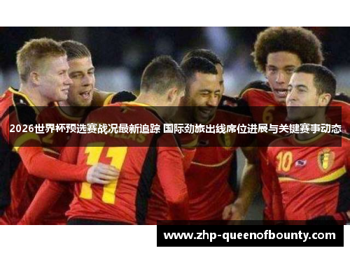 2026世界杯预选赛战况最新追踪 国际劲旅出线席位进展与关键赛事动态 2026世界杯预选赛战况最新追踪 国际劲旅出线席位进展与关键赛事动态