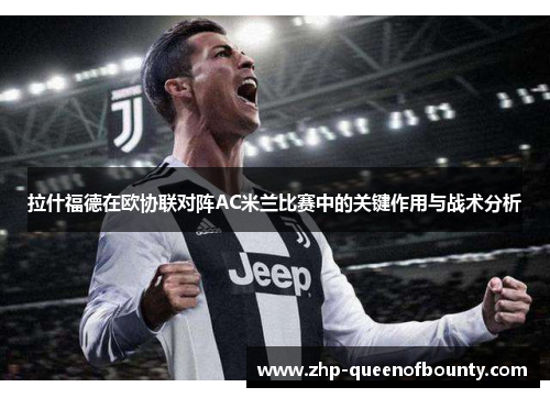 拉什福德在欧协联对阵AC米兰比赛中的关键作用与战术分析 拉什福德在欧协联对阵AC米兰比赛中的关键作用与战术分析