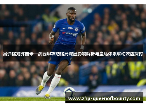 吕迪格对阵国米一战西甲攻防格局深层影响解析与皇马体系联动效应探讨 吕迪格对阵国米一战西甲攻防格局深层影响解析与皇马体系联动效应探讨