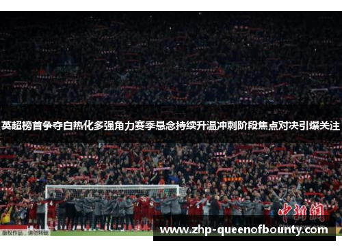英超榜首争夺白热化多强角力赛季悬念持续升温冲刺阶段焦点对决引爆关注 英超榜首争夺白热化多强角力赛季悬念持续升温冲刺阶段焦点对决引爆关注