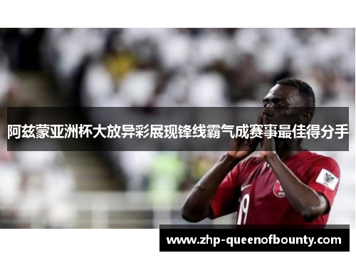 阿兹蒙亚洲杯大放异彩展现锋线霸气成赛事最佳得分手 阿兹蒙亚洲杯大放异彩展现锋线霸气成赛事最佳得分手