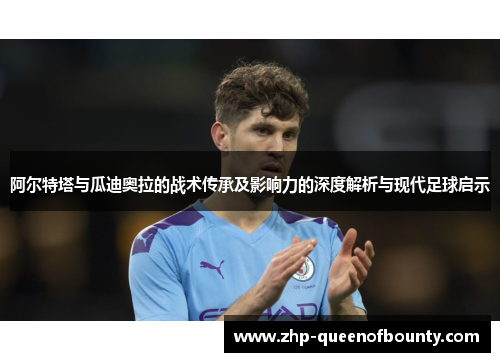 阿尔特塔与瓜迪奥拉的战术传承及影响力的深度解析与现代足球启示 阿尔特塔与瓜迪奥拉的战术传承及影响力的深度解析与现代足球启示