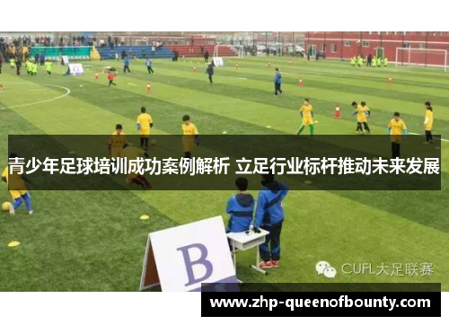 青少年足球培训成功案例解析 立足行业标杆推动未来发展