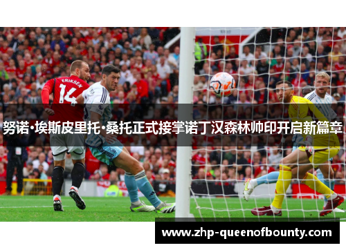 努诺·埃斯皮里托·桑托正式接掌诺丁汉森林帅印开启新篇章 努诺·埃斯皮里托·桑托正式接掌诺丁汉森林帅印开启新篇章