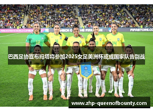 巴西足协宣布玛塔将参加2025女足美洲杯或成国家队告别战