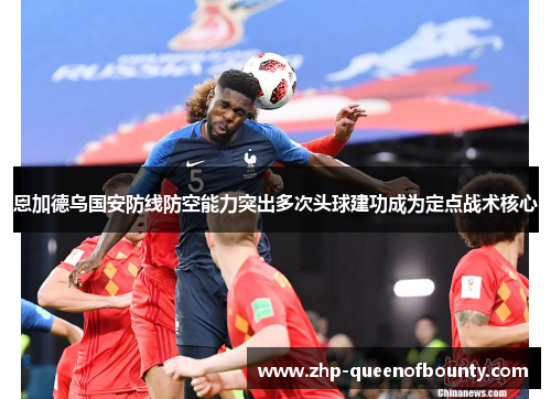 恩加德乌国安防线防空能力突出多次头球建功成为定点战术核心 恩加德乌国安防线防空能力突出多次头球建功成为定点战术核心