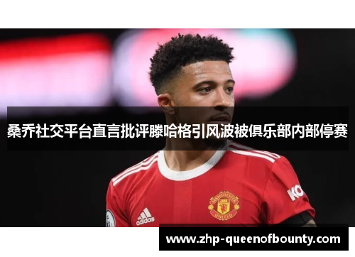 桑乔社交平台直言批评滕哈格引风波被俱乐部内部停赛 桑乔社交平台直言批评滕哈格引风波被俱乐部内部停赛