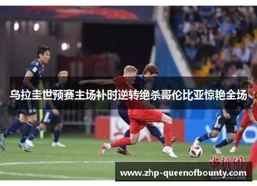 乌拉圭世预赛主场补时逆转绝杀哥伦比亚惊艳全场