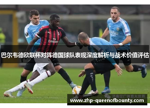 巴尔韦德欧联杯对阵德国球队表现深度解析与战术价值评估
