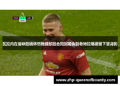 瓦拉内在曼联防线依然稳健却因合同到期告别老特拉福德留下坚背影