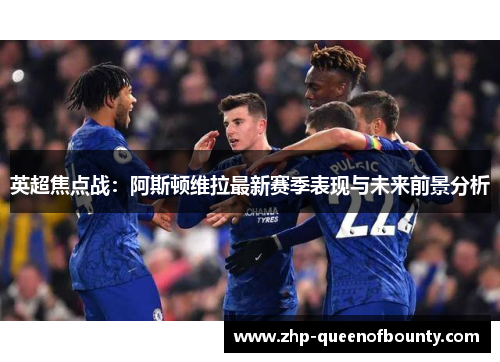 英超焦点战：阿斯顿维拉最新赛季表现与未来前景分析