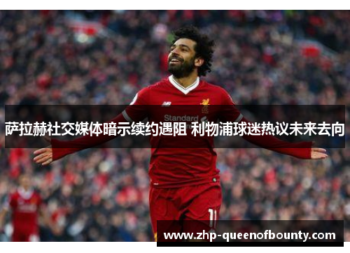 萨拉赫社交媒体暗示续约遇阻 利物浦球迷热议未来去向