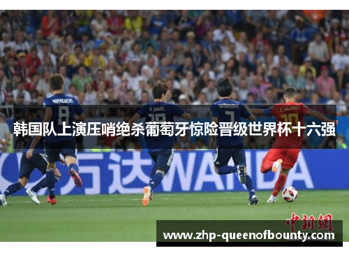 韩国队上演压哨绝杀葡萄牙惊险晋级世界杯十六强