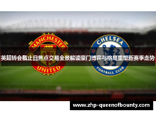 英超转会截止日焦点交易全景解读豪门博弈与格局重塑新赛季走势