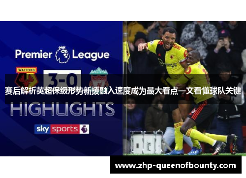赛后解析英超保级形势新援融入速度成为最大看点一文看懂球队关键 赛后解析英超保级形势新援融入速度成为最大看点一文看懂球队关键