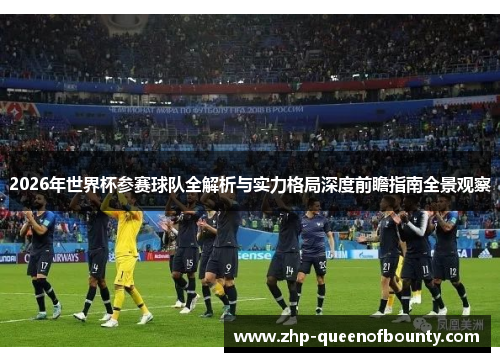 2026年世界杯参赛球队全解析与实力格局深度前瞻指南全景观察 2026年世界杯参赛球队全解析与实力格局深度前瞻指南全景观察