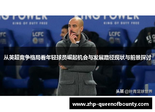 从英超竞争格局看年轻球员崛起机会与发展路径现状与前景探讨 从英超竞争格局看年轻球员崛起机会与发展路径现状与前景探讨