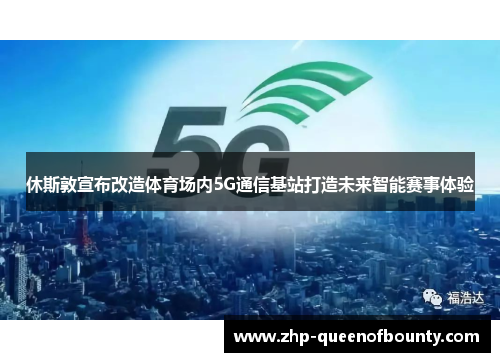 休斯敦宣布改造体育场内5G通信基站打造未来智能赛事体验 休斯敦宣布改造体育场内5G通信基站打造未来智能赛事体验