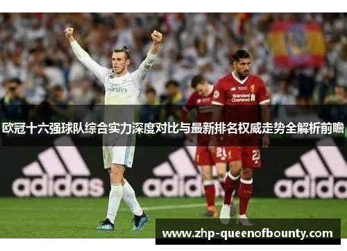 欧冠十六强球队综合实力深度对比与最新排名权威走势全解析前瞻 欧冠十六强球队综合实力深度对比与最新排名权威走势全解析前瞻