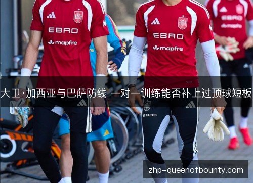 大卫·加西亚与巴萨防线 一对一训练能否补上过顶球短板 大卫·加西亚与巴萨防线 一对一训练能否补上过顶球短板